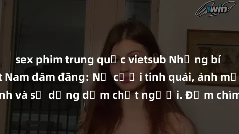 sex phim trung quốc vietsub Những bí mật của gái Việt Nam dâm đãng: Nụ cười tinh quái, ánh mắt gợi tình và sự dụng dẫm chết người. Đắm chìm trong vòng xoay đam mê!