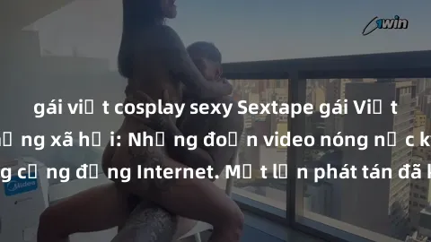gái việt cosplay sexy Sextape gái Việt Nam gây sốt trên mạng xã hội: Những đoạn video nóng nực kỳ gây chấn động cộng đồng Internet. Một lần phát tán đã khiến người xem không thể rời mắt.