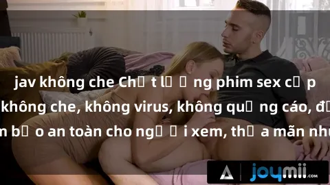 jav không che Chất lượng phim sex cập nhật mới nhất, không che, không virus, không quảng cáo, đảm bảo an toàn cho người xem, thỏa mãn nhu cầu tình dục của bạn.