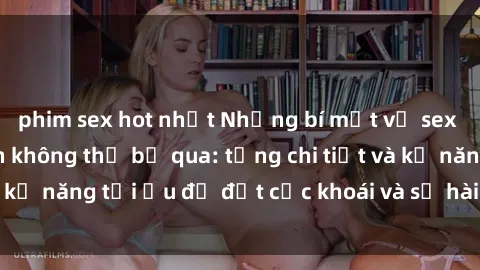 phim sex hot nhất Những bí mật về sex người lớn mà bạn không thể bỏ qua: từng chi tiết và kỹ năng tối ưu để đạt cực khoái và sự hài lòng tối đa.