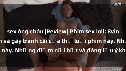 sex ông cháu [Review] Phim sex loli: Đánh giá về sự gợi cảm và gây tranh cãi của thể loại phim này. Những điểm nổi bật và đáng lưu ý khi xem phim loli.