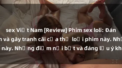 sex Việt Nam [Review] Phim sex loli: Đánh giá về sự gợi cảm và gây tranh cãi của thể loại phim này. Những điểm nổi bật và đáng lưu ý khi xem phim loli.