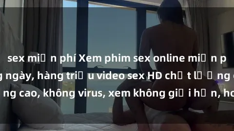 sex miễn phí Xem phim sex online miễn phí, cập nhật hàng ngày, hàng triệu video sex HD chất lượng cao, không virus, xem không giới hạn, hoàn toàn miễn phí.