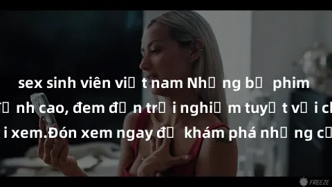 sex sinh viên việt nam Những bộ phim sex không che HD đỉnh cao, đem đến trải nghiệm tuyệt vời cho người xem.Đón xem ngay để khám phá những cảnh quay đẹp mắt và kích thích.
