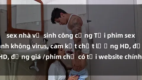 sex nhà vệ sinh công cộng Tải phim sex mới nhất cực nhanh không virus, cam kết chất lượng HD, đồng giá /phim chỉ có tại website chính thức. Đặt ngay!