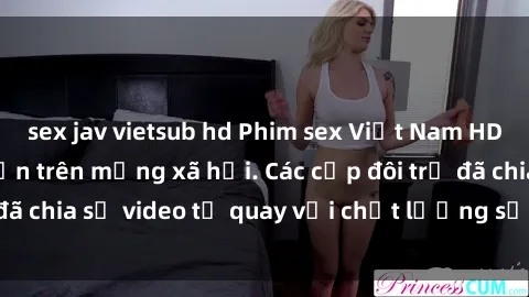 sex jav vietsub hd Phim sex Việt Nam HD ngày càng phổ biến trên mạng xã hội. Các cặp đôi trẻ đã chia sẻ video tự quay với chất lượng sắc nét, gợi cảm.
