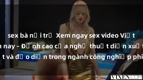 sex bà nội trợ Xem ngay sex video Việt Nam hot nhất hiện nay – Đỉnh cao của nghệ thuật diễn xuất và đạo diễn trong ngành công nghiệp phim người lớn tại đây!