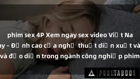 phim sex 4P Xem ngay sex video Việt Nam hot nhất hiện nay – Đỉnh cao của nghệ thuật diễn xuất và đạo diễn trong ngành công nghiệp phim người lớn tại đây!
