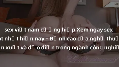 sex việt nam cưỡng hiếp Xem ngay sex video Việt Nam hot nhất hiện nay – Đỉnh cao của nghệ thuật diễn xuất và đạo diễn trong ngành công nghiệp phim người lớn tại đây!