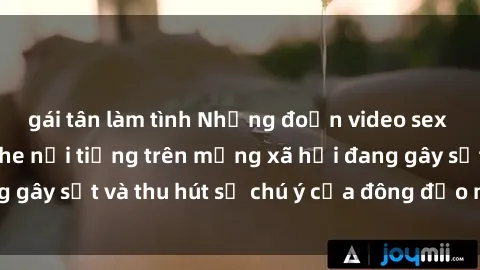 gái tân làm tình Những đoạn video sex Việt Nam không che nổi tiếng trên mạng xã hội đang gây sốt và thu hút sự chú ý của đông đảo người xem.