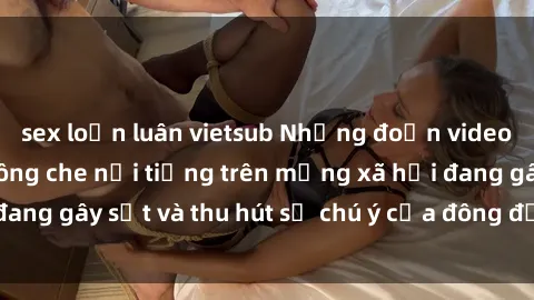 sex loạn luân vietsub Những đoạn video sex Việt Nam không che nổi tiếng trên mạng xã hội đang gây sốt và thu hút sự chú ý của đông đảo người xem.