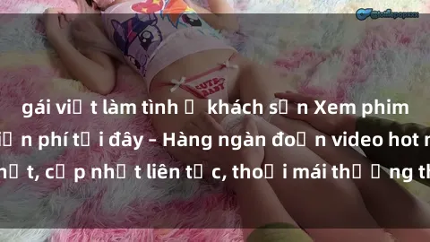 gái việt làm tình ở khách sạn Xem phim sex không che miễn phí tại đây – Hàng ngàn đoạn video hot nhất, cập nhật liên tục, thoải mái thưởng thức mà không tốn kém.
