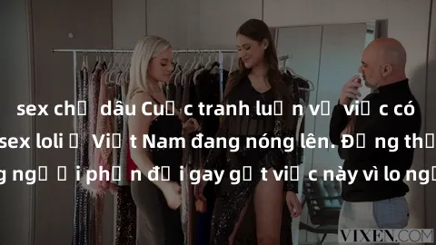 sex chị dâu Cuộc tranh luận về việc có nên hợp pháp hóa sex loli ở Việt Nam đang nóng lên. Đồng thời, cũng có những người phản đối gay gắt việc này vì lo ngại về tác động tiêu cực lên trẻ em và xã hội
