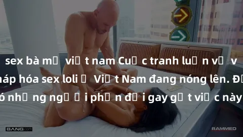 sex bà mẹ việt nam Cuộc tranh luận về việc có nên hợp pháp hóa sex loli ở Việt Nam đang nóng lên. Đồng thời, cũng có những người phản đối gay gắt việc này vì lo ngại về tác động tiêu cực lên trẻ em và