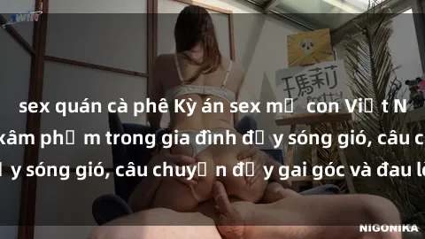 sex quán cà phê Kỳ án sex mẹ con Việt Nam: Sự sở hữu và xâm phạm trong gia đình đầy sóng gió, câu chuyện đầy gai góc và đau lòng.