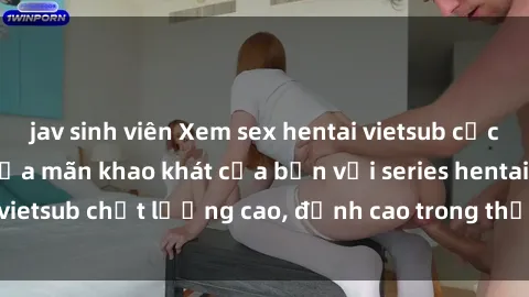jav sinh viên Xem sex hentai vietsub cực hot, không che | Thỏa mãn khao khát của bạn với series hentai vietsub chất lượng cao, đỉnh cao trong thể loại anime không che.