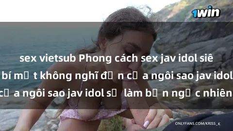 sex vietsub Phong cách sex jav idol siêu hấp dẫn: Những bí mật không nghĩ đến của ngôi sao jav idol sẽ làm bạn ngạc nhiên!
