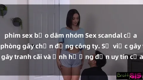 phim sex bạo dâm nhóm Sex scandal của nữ nhân viên văn phòng gây chấn động công ty. Sự việc gây tranh cãi và ảnh hưởng đến uy tín của doanh nghiệp.