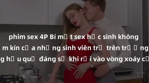 phim sex 4P Bí mật sex học sinh không che: Cuộc sống thầm kín của những sinh viên trẻ trên trường. Những hậu quả đáng sợ khi rơi vào vòng xoáy của tình dục từ tuổi mới lớn.