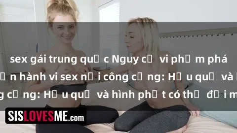sex gái trung quốc Nguy cơ vi phạm pháp luật khi thực hiện hành vi sex nơi công cộng: Hậu quả và hình phạt có thể đối mặt