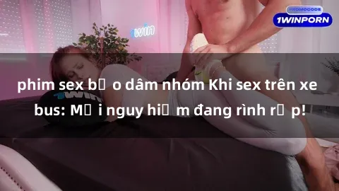 phim sex bạo dâm nhóm Khi sex trên xe bus: Mối nguy hiểm đang rình rập!