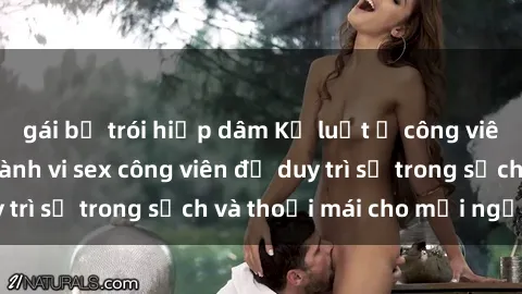 gái bị trói hiếp dâm Kỷ luật ở công viên: Chấn chỉnh hành vi sex công viên để duy trì sự trong sạch và thoải mái cho mọi người.