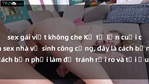sex gái việt không che Kể từ lần cuối cùng bạn thực hành sex nhà vệ sinh công cộng, đây là cách bạn phải làm để tránh rủi ro và tối ưu trải nghiệm.