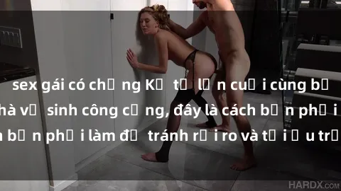 sex gái có chồng Kể từ lần cuối cùng bạn thực hành sex nhà vệ sinh công cộng, đây là cách bạn phải làm để tránh rủi ro và tối ưu trải nghiệm.