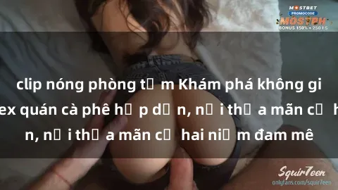 clip nóng phòng tắm Khám phá không gian độc đáo tại sex quán cà phê hấp dẫn, nơi thỏa mãn cả hai niềm đam mê