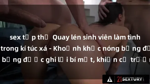 sex tập thể Quay lén sinh viên làm tình ngay trên giường trong kí túc xá - Khoảnh khắc nóng bỏng được ghi lại bí mật, khiến cả trường học xôn xao.