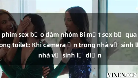 phim sex bạo dâm nhóm Bí mật sex bị quay lén trong toilet: Khi camera ẩn trong nhà vệ sinh lộ diện