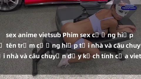 sex anime vietsub Phim sex cưỡng hiếp vietsub: Nữ sinh bị tên trộm cưỡng hiếp tại nhà và câu chuyện đầy kịch tính của vietsub