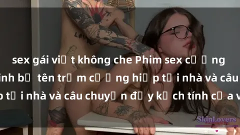 sex gái việt không che Phim sex cưỡng hiếp vietsub: Nữ sinh bị tên trộm cưỡng hiếp tại nhà và câu chuyện đầy kịch tính của vietsub