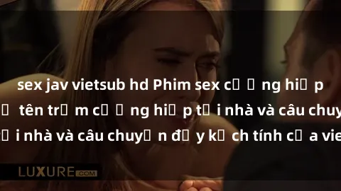 sex jav vietsub hd Phim sex cưỡng hiếp vietsub: Nữ sinh bị tên trộm cưỡng hiếp tại nhà và câu chuyện đầy kịch tính của vietsub