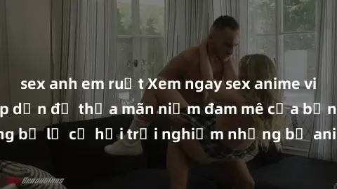 sex anh em ruột Xem ngay sex anime vietsub cực hot và hấp dẫn để thỏa mãn niềm đam mê của bạn! Đừng bỏ lỡ cơ hội trải nghiệm những bộ anime đỉnh cao chỉ có tại đây!