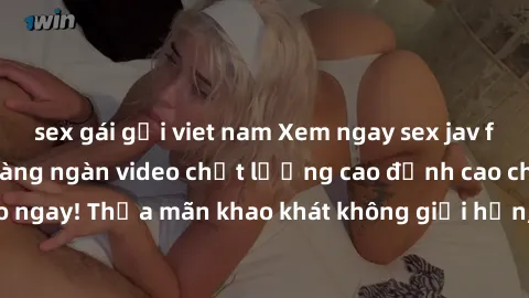 sex gái gọi viet nam Xem ngay sex jav full HD miễn phí - Hàng ngàn video chất lượng cao đỉnh cao chỉ cần click vào ngay! Thỏa mãn khao khát không giới hạn, đón chờ những trải nghiệm mới lạ!