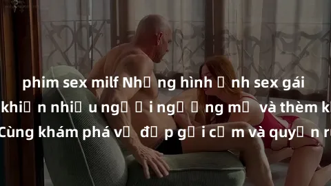phim sex milf Những hình ảnh sex gái sinh viên Việt Nam khiến nhiều người ngưỡng mộ và thèm khát. Cùng khám phá vẻ đẹp gợi cảm và quyến rũ của những cô gái trẻ này.