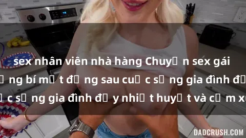 sex nhân viên nhà hàng Chuyện sex gái Việt có chồng: Những bí mật đằng sau cuộc sống gia đình đầy nhiệt huyết và cảm xúc