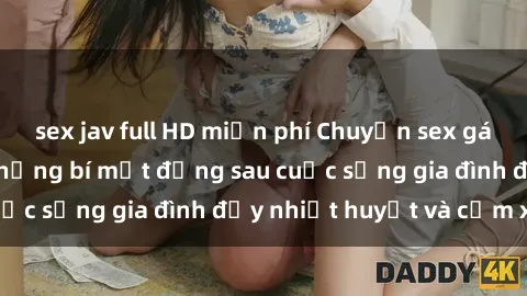 sex jav full HD miễn phí Chuyện sex gái Việt có chồng: Những bí mật đằng sau cuộc sống gia đình đầy nhiệt huyết và cảm xúc