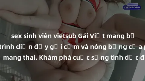 sex sinh viên vietsub Gái Việt mang bầu và làm tình: Màn trình diễn đầy gợi cảm và nóng bỏng của phụ nữ mang thai. Khám phá cuộc sống tình dục đầy hấp dẫn và mới lạ của họ!