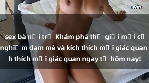 sex bà nội trợ Khám phá thế giới mới của sex online: trải nghiệm đam mê và kích thích mọi giác quan ngay từ hôm nay!