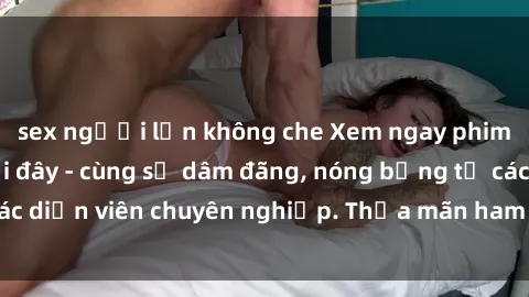 sex người lớn không che Xem ngay phim sex miễn phí tại đây - cùng sự dâm đãng, nóng bỏng từ các diễn viên chuyên nghiệp. Thỏa mãn ham muốn ngay hôm nay!