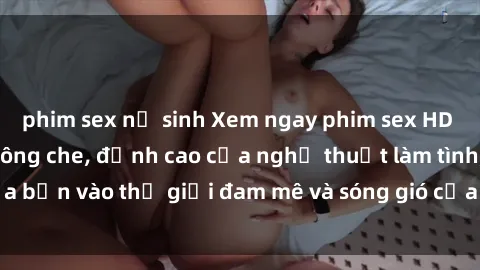 phim sex nữ sinh Xem ngay phim sex HD chất lượng cao không che, đỉnh cao của nghệ thuật làm tình, đưa bạn vào thế giới đam mê và sóng gió của tình yêu không giới hạn.
