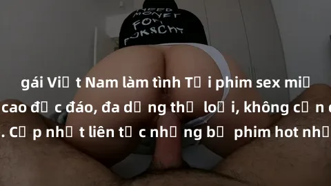 gái Việt Nam làm tình Tải phim sex miễn phí chất lượng cao độc đáo, đa dạng thể loại, không cần đăng ký tài khoản. Cập nhật liên tục những bộ phim hot nhất trên thị trường. Sự lựa chọn hàng đầu cho ng