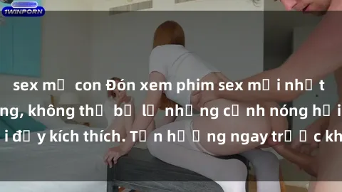 sex mẹ con Đón xem phim sex mới nhất đang hot trên mạng, không thể bỏ lỡ những cảnh nóng hổi đầy kích thích. Tận hưởng ngay trước khi bị xoá chóng mặt!