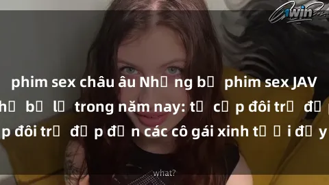 phim sex châu âu Những bộ phim sex JAV hot nhất không thể bỏ lỡ trong năm nay: từ cặp đôi trẻ đẹp đến các cô gái xinh tươi đầy sức hút.