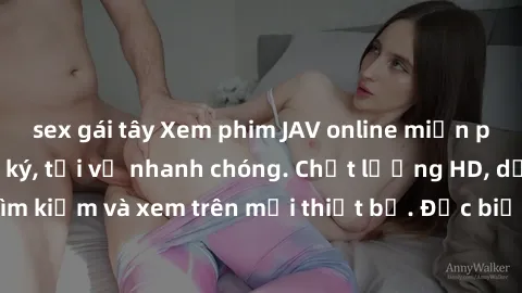 sex gái tây Xem phim JAV online miễn phí không cần đăng ký, tải về nhanh chóng. Chất lượng HD, dễ dàng tìm kiếm và xem trên mọi thiết bị. Đặc biệt, không quảng cáo làm phiền.