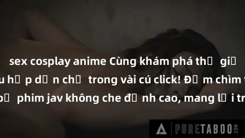 sex cosplay anime Cùng khám phá thế giới jav không che siêu hấp dẫn chỉ trong vài cú click! Đắm chìm trong những bộ phim jav không che đỉnh cao, mang lại trải nghiệm thú vị và đầy kích thích.