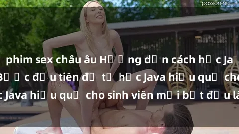 phim sex châu âu Hướng dẫn cách học Java cho sinh viên: Bước đầu tiên để tự học Java hiệu quả cho sinh viên mới bắt đầu là gì?