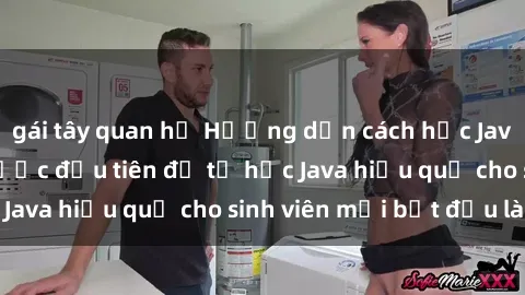 gái tây quan hệ Hướng dẫn cách học Java cho sinh viên: Bước đầu tiên để tự học Java hiệu quả cho sinh viên mới bắt đầu là gì?